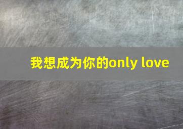 我想成为你的only love